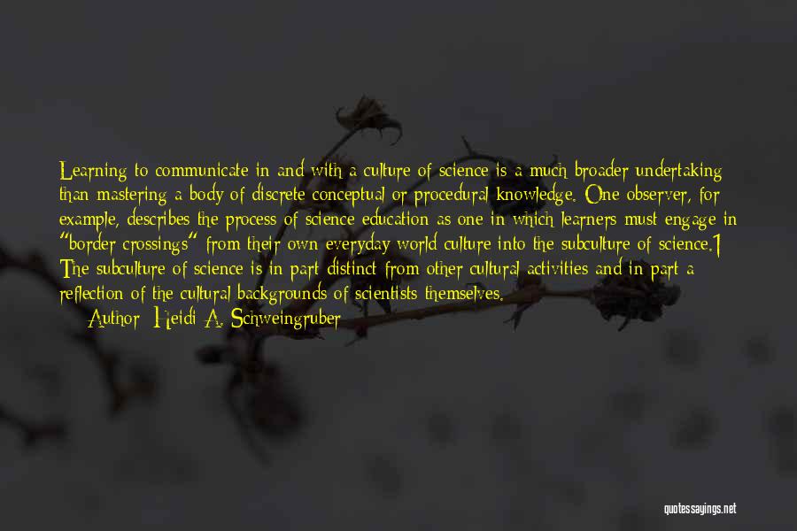 Heidi A. Schweingruber Quotes: Learning To Communicate In And With A Culture Of Science Is A Much Broader Undertaking Than Mastering A Body Of