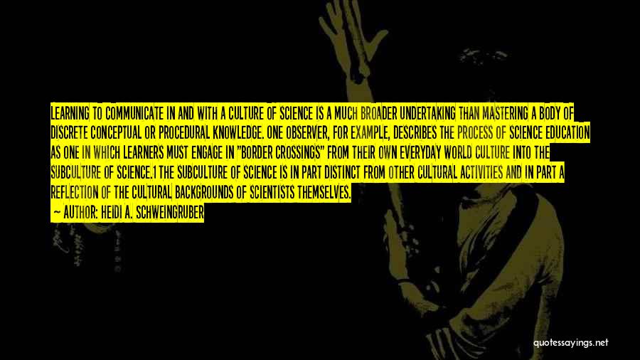 Heidi A. Schweingruber Quotes: Learning To Communicate In And With A Culture Of Science Is A Much Broader Undertaking Than Mastering A Body Of