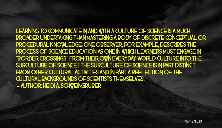 Heidi A. Schweingruber Quotes: Learning To Communicate In And With A Culture Of Science Is A Much Broader Undertaking Than Mastering A Body Of