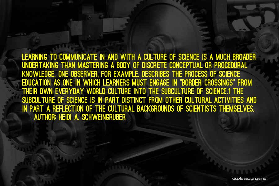 Heidi A. Schweingruber Quotes: Learning To Communicate In And With A Culture Of Science Is A Much Broader Undertaking Than Mastering A Body Of