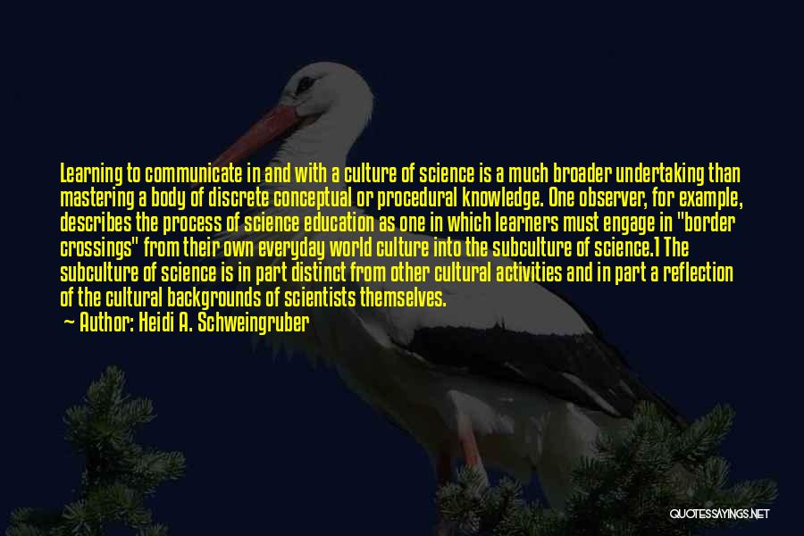 Heidi A. Schweingruber Quotes: Learning To Communicate In And With A Culture Of Science Is A Much Broader Undertaking Than Mastering A Body Of