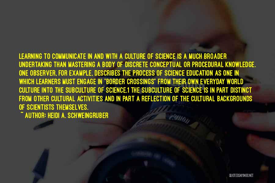 Heidi A. Schweingruber Quotes: Learning To Communicate In And With A Culture Of Science Is A Much Broader Undertaking Than Mastering A Body Of