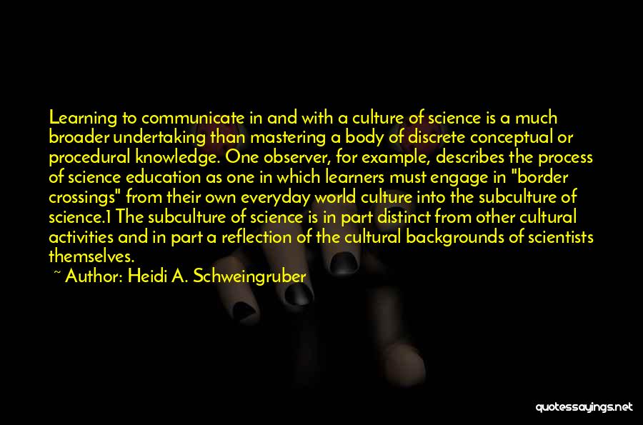 Heidi A. Schweingruber Quotes: Learning To Communicate In And With A Culture Of Science Is A Much Broader Undertaking Than Mastering A Body Of
