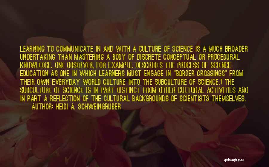 Heidi A. Schweingruber Quotes: Learning To Communicate In And With A Culture Of Science Is A Much Broader Undertaking Than Mastering A Body Of