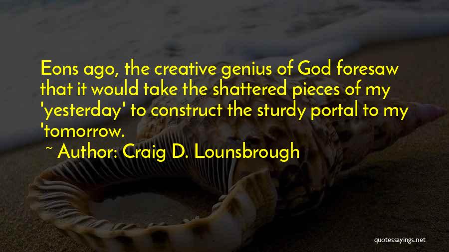 Craig D. Lounsbrough Quotes: Eons Ago, The Creative Genius Of God Foresaw That It Would Take The Shattered Pieces Of My 'yesterday' To Construct