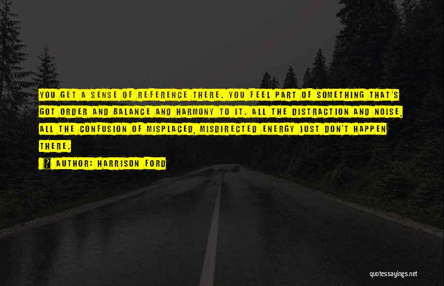 Harrison Ford Quotes: You Get A Sense Of Reference There. You Feel Part Of Something That's Got Order And Balance And Harmony To