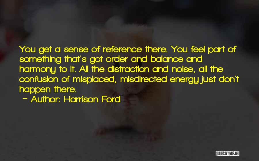 Harrison Ford Quotes: You Get A Sense Of Reference There. You Feel Part Of Something That's Got Order And Balance And Harmony To