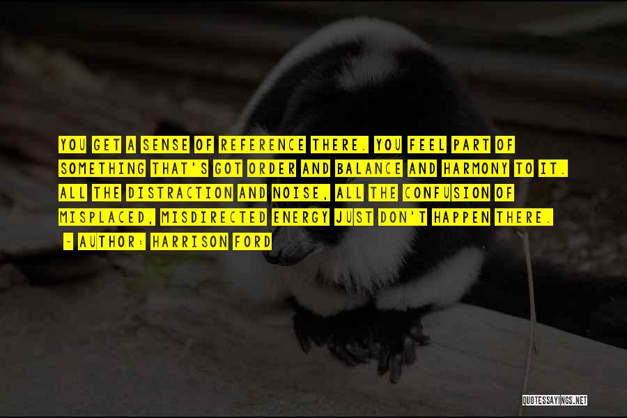 Harrison Ford Quotes: You Get A Sense Of Reference There. You Feel Part Of Something That's Got Order And Balance And Harmony To