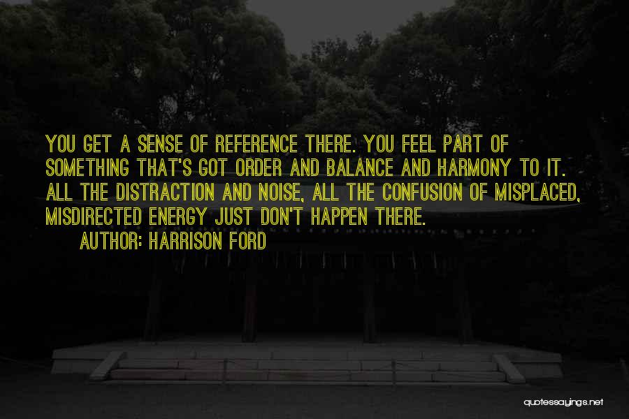 Harrison Ford Quotes: You Get A Sense Of Reference There. You Feel Part Of Something That's Got Order And Balance And Harmony To