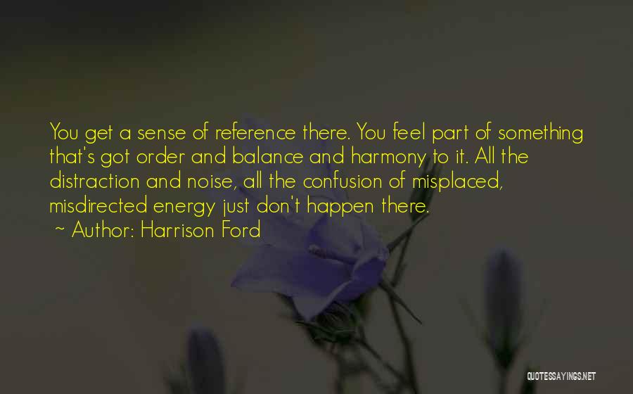 Harrison Ford Quotes: You Get A Sense Of Reference There. You Feel Part Of Something That's Got Order And Balance And Harmony To