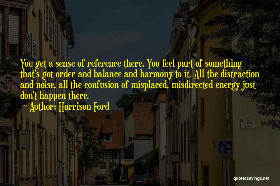 Harrison Ford Quotes: You Get A Sense Of Reference There. You Feel Part Of Something That's Got Order And Balance And Harmony To