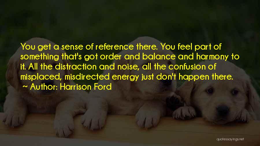 Harrison Ford Quotes: You Get A Sense Of Reference There. You Feel Part Of Something That's Got Order And Balance And Harmony To