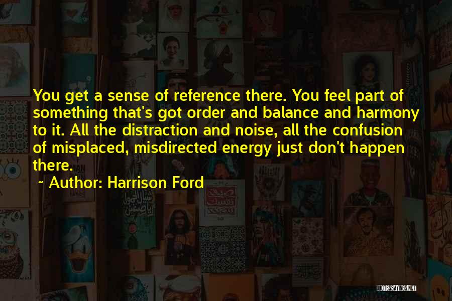 Harrison Ford Quotes: You Get A Sense Of Reference There. You Feel Part Of Something That's Got Order And Balance And Harmony To