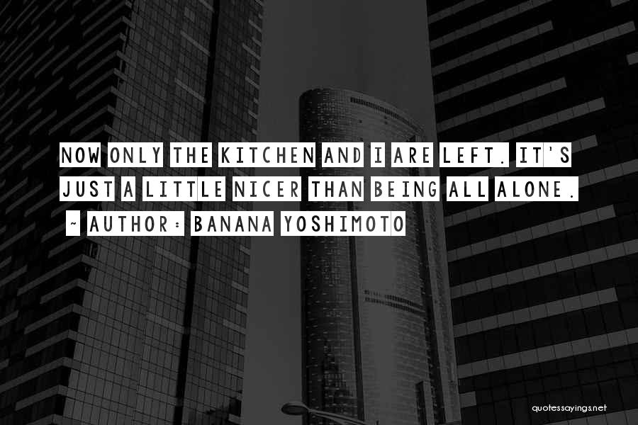 Banana Yoshimoto Quotes: Now Only The Kitchen And I Are Left. It's Just A Little Nicer Than Being All Alone.