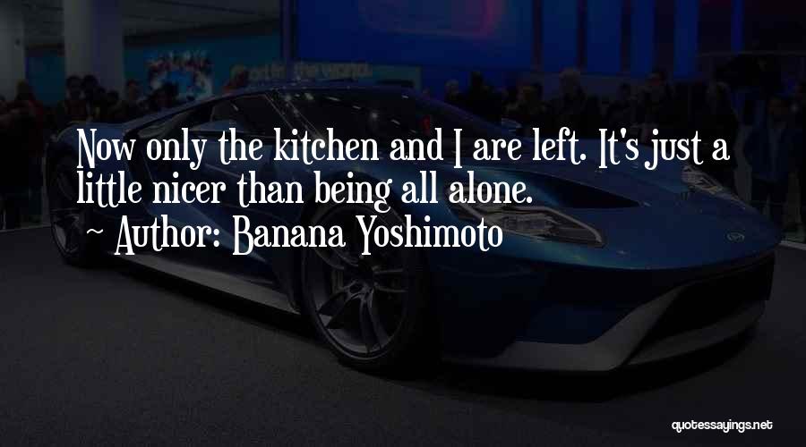 Banana Yoshimoto Quotes: Now Only The Kitchen And I Are Left. It's Just A Little Nicer Than Being All Alone.