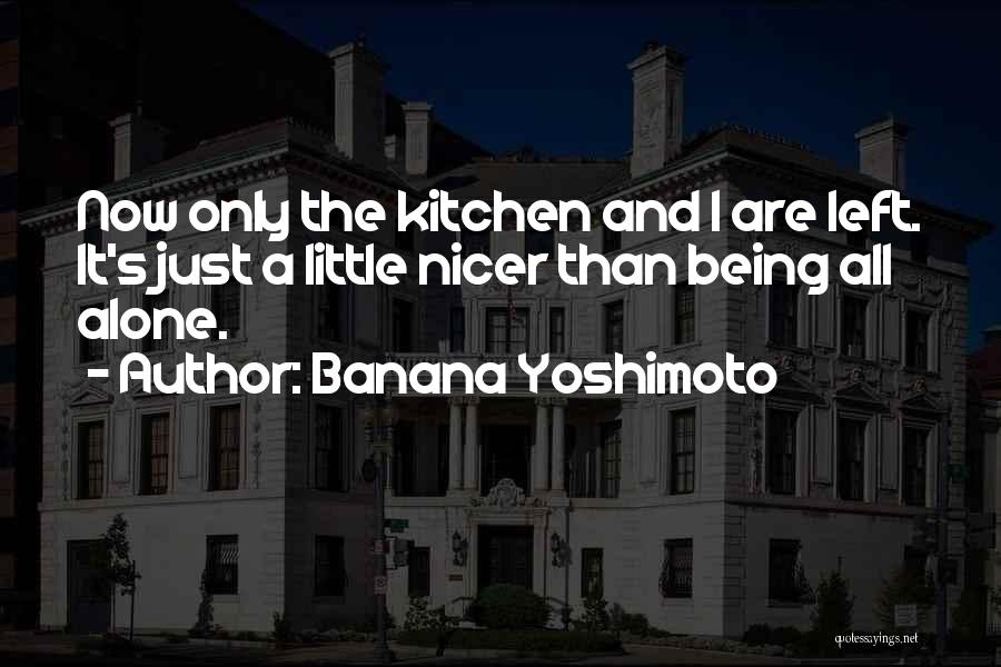 Banana Yoshimoto Quotes: Now Only The Kitchen And I Are Left. It's Just A Little Nicer Than Being All Alone.