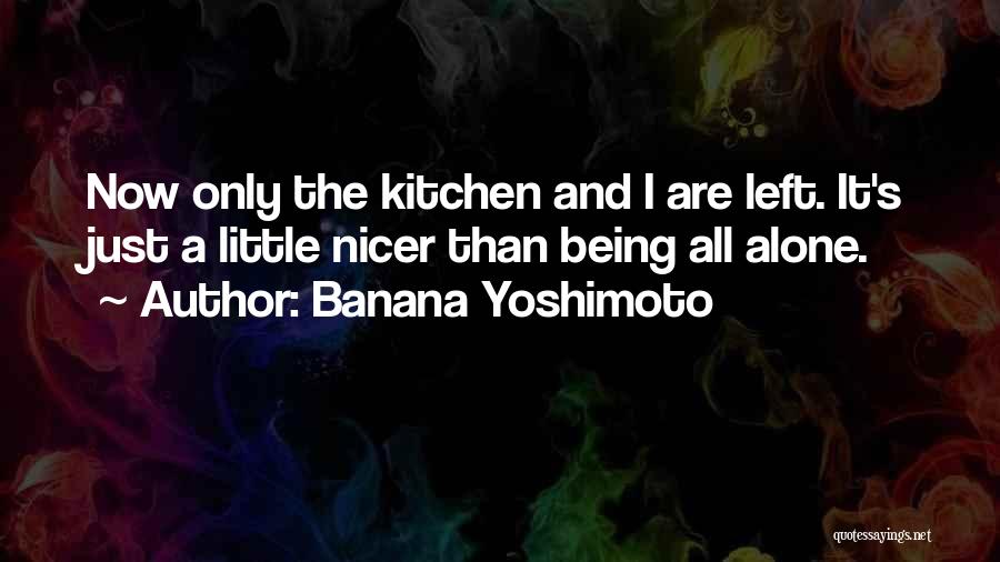 Banana Yoshimoto Quotes: Now Only The Kitchen And I Are Left. It's Just A Little Nicer Than Being All Alone.