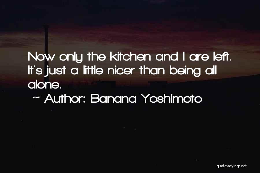 Banana Yoshimoto Quotes: Now Only The Kitchen And I Are Left. It's Just A Little Nicer Than Being All Alone.