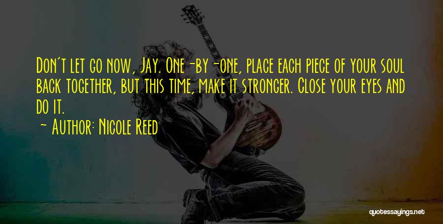 Nicole Reed Quotes: Don't Let Go Now, Jay. One-by-one, Place Each Piece Of Your Soul Back Together, But This Time, Make It Stronger.