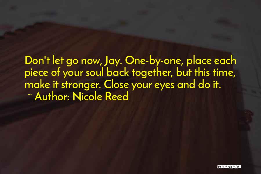 Nicole Reed Quotes: Don't Let Go Now, Jay. One-by-one, Place Each Piece Of Your Soul Back Together, But This Time, Make It Stronger.
