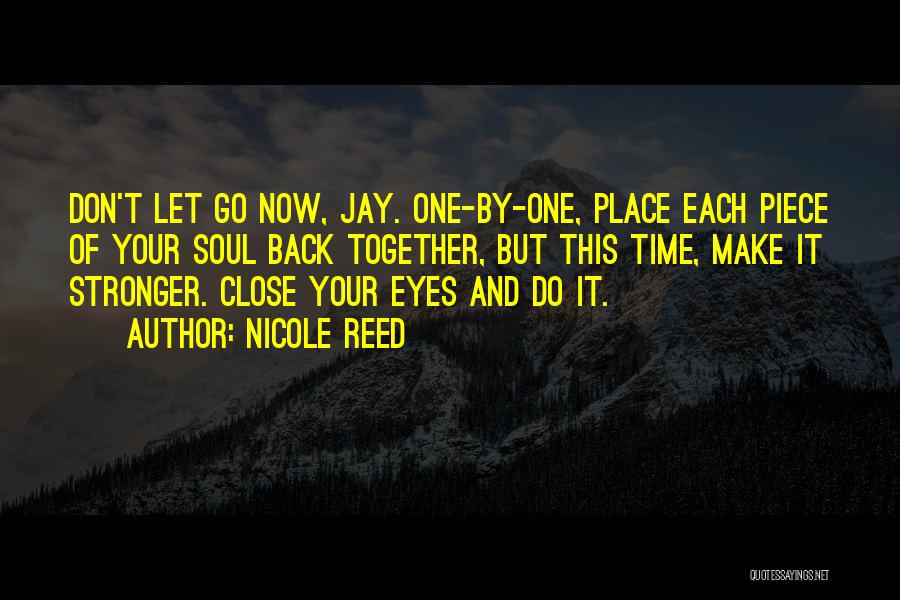 Nicole Reed Quotes: Don't Let Go Now, Jay. One-by-one, Place Each Piece Of Your Soul Back Together, But This Time, Make It Stronger.