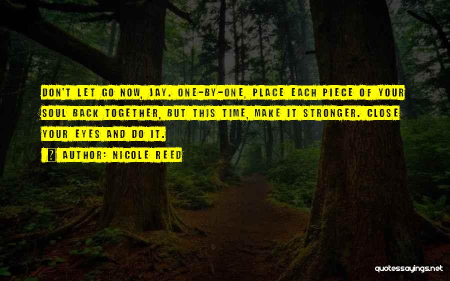 Nicole Reed Quotes: Don't Let Go Now, Jay. One-by-one, Place Each Piece Of Your Soul Back Together, But This Time, Make It Stronger.