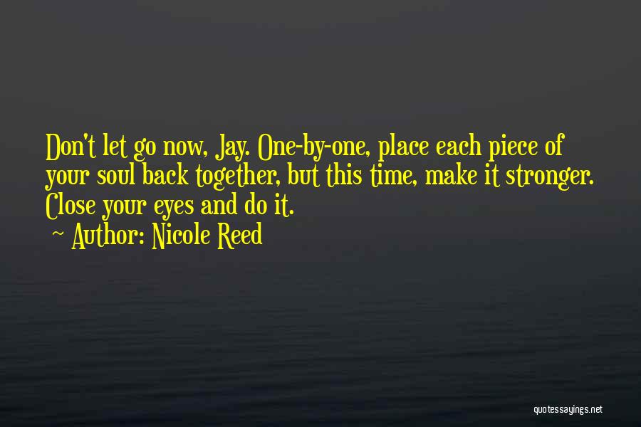 Nicole Reed Quotes: Don't Let Go Now, Jay. One-by-one, Place Each Piece Of Your Soul Back Together, But This Time, Make It Stronger.