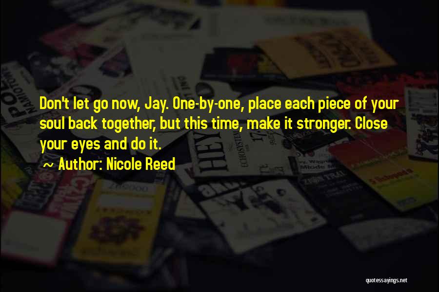 Nicole Reed Quotes: Don't Let Go Now, Jay. One-by-one, Place Each Piece Of Your Soul Back Together, But This Time, Make It Stronger.