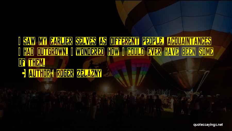 Roger Zelazny Quotes: I Saw My Earlier Selves As Different People, Acquaintances I Had Outgrown. I Wondered How I Could Ever Have Been