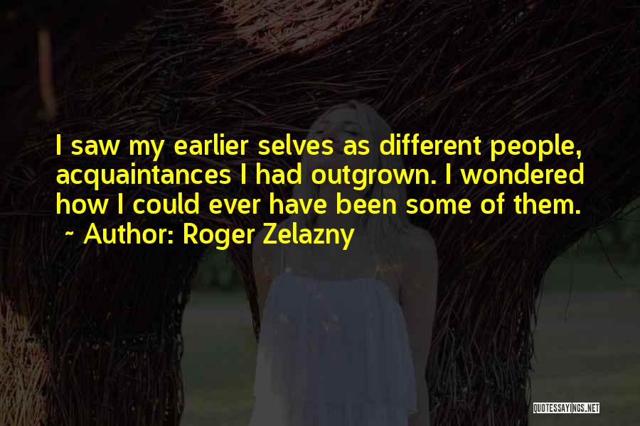Roger Zelazny Quotes: I Saw My Earlier Selves As Different People, Acquaintances I Had Outgrown. I Wondered How I Could Ever Have Been