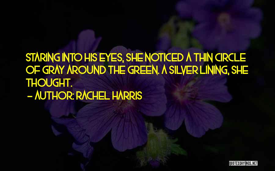 Rachel Harris Quotes: Staring Into His Eyes, She Noticed A Thin Circle Of Gray Around The Green. A Silver Lining, She Thought.