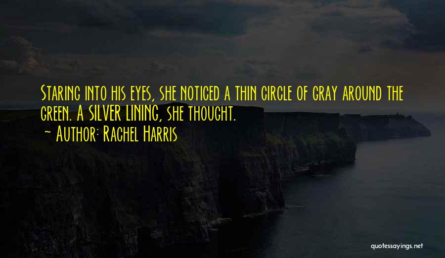 Rachel Harris Quotes: Staring Into His Eyes, She Noticed A Thin Circle Of Gray Around The Green. A Silver Lining, She Thought.