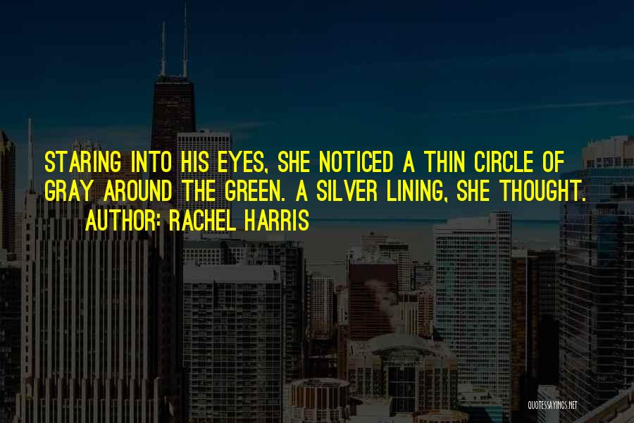 Rachel Harris Quotes: Staring Into His Eyes, She Noticed A Thin Circle Of Gray Around The Green. A Silver Lining, She Thought.