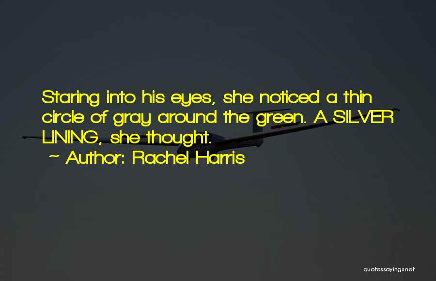 Rachel Harris Quotes: Staring Into His Eyes, She Noticed A Thin Circle Of Gray Around The Green. A Silver Lining, She Thought.