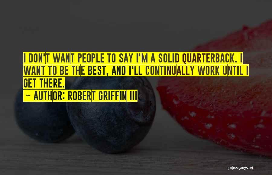 Robert Griffin III Quotes: I Don't Want People To Say I'm A Solid Quarterback. I Want To Be The Best, And I'll Continually Work