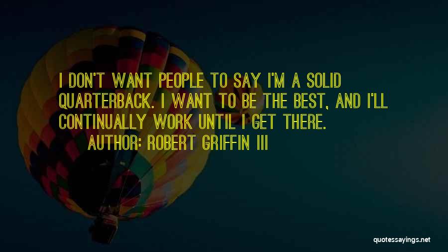 Robert Griffin III Quotes: I Don't Want People To Say I'm A Solid Quarterback. I Want To Be The Best, And I'll Continually Work