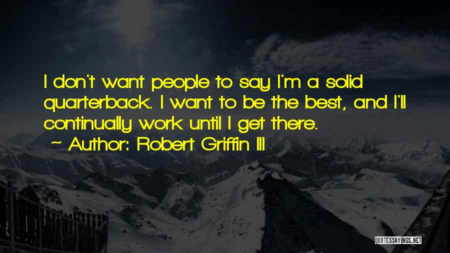 Robert Griffin III Quotes: I Don't Want People To Say I'm A Solid Quarterback. I Want To Be The Best, And I'll Continually Work