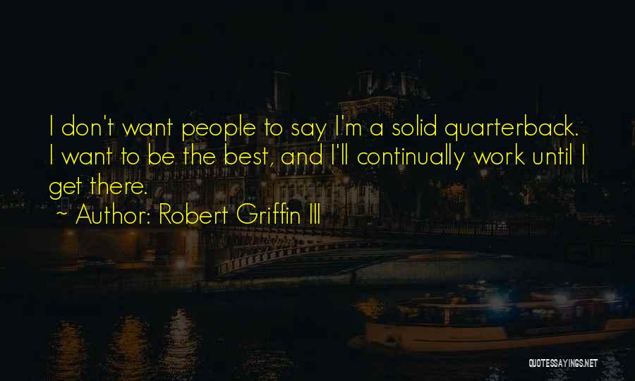 Robert Griffin III Quotes: I Don't Want People To Say I'm A Solid Quarterback. I Want To Be The Best, And I'll Continually Work