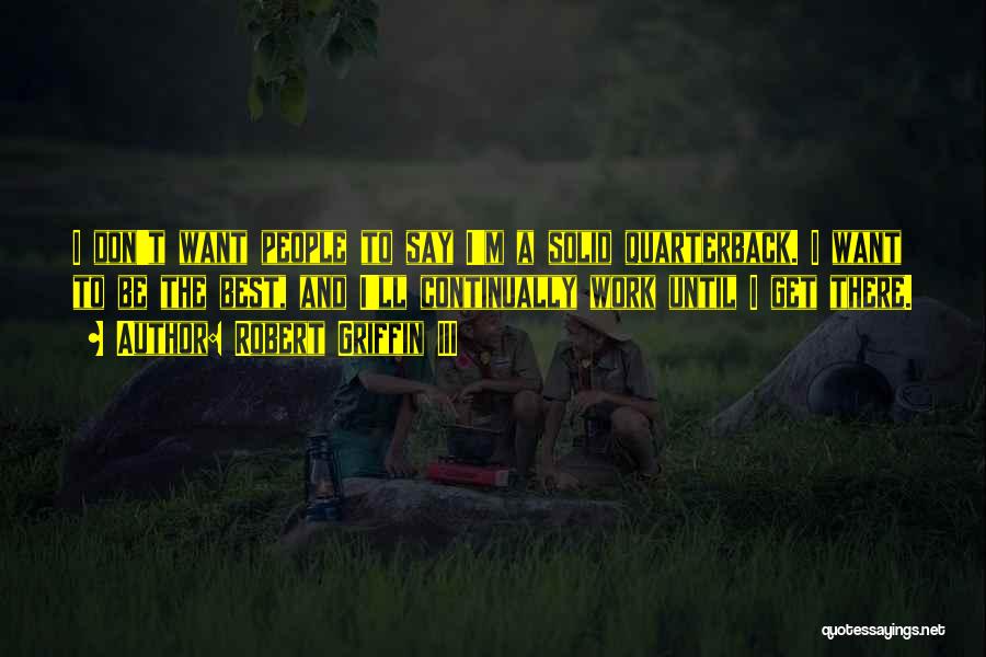 Robert Griffin III Quotes: I Don't Want People To Say I'm A Solid Quarterback. I Want To Be The Best, And I'll Continually Work
