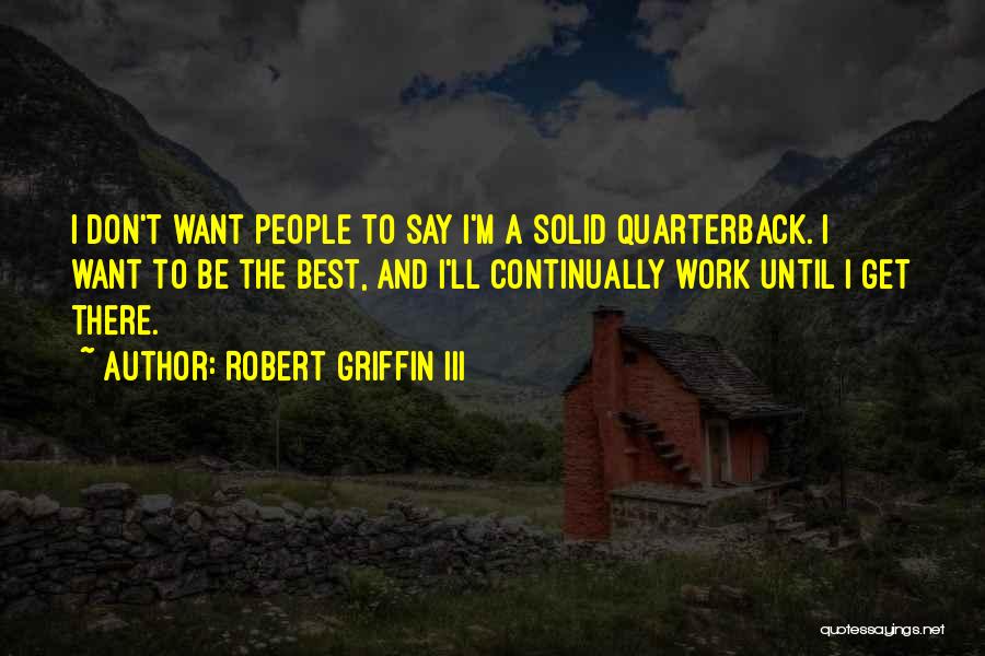 Robert Griffin III Quotes: I Don't Want People To Say I'm A Solid Quarterback. I Want To Be The Best, And I'll Continually Work