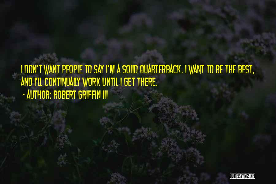 Robert Griffin III Quotes: I Don't Want People To Say I'm A Solid Quarterback. I Want To Be The Best, And I'll Continually Work