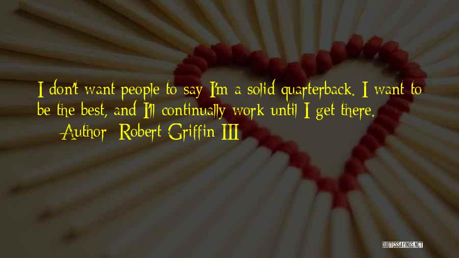 Robert Griffin III Quotes: I Don't Want People To Say I'm A Solid Quarterback. I Want To Be The Best, And I'll Continually Work