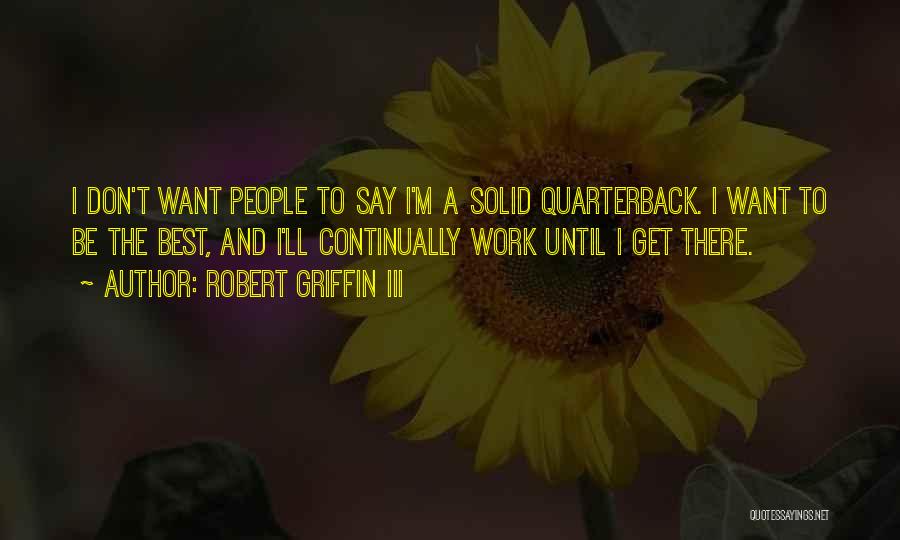 Robert Griffin III Quotes: I Don't Want People To Say I'm A Solid Quarterback. I Want To Be The Best, And I'll Continually Work