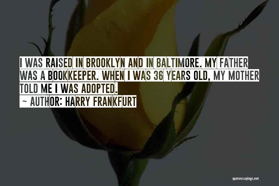 Harry Frankfurt Quotes: I Was Raised In Brooklyn And In Baltimore. My Father Was A Bookkeeper. When I Was 36 Years Old, My