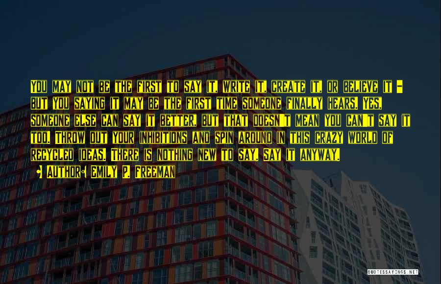 Emily P. Freeman Quotes: You May Not Be The First To Say It, Write It, Create It, Or Believe It - But You Saying