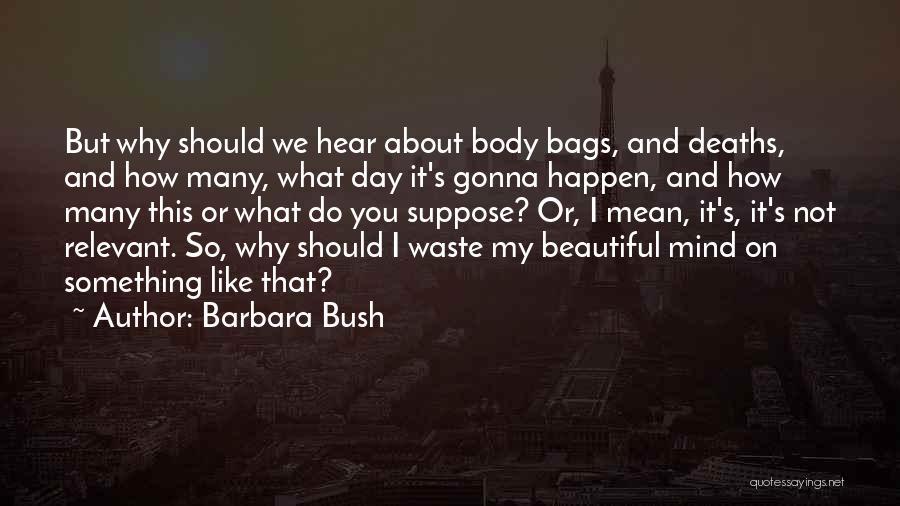 Barbara Bush Quotes: But Why Should We Hear About Body Bags, And Deaths, And How Many, What Day It's Gonna Happen, And How