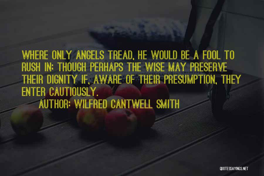 Wilfred Cantwell Smith Quotes: Where Only Angels Tread, He Would Be A Fool To Rush In; Though Perhaps The Wise May Preserve Their Dignity