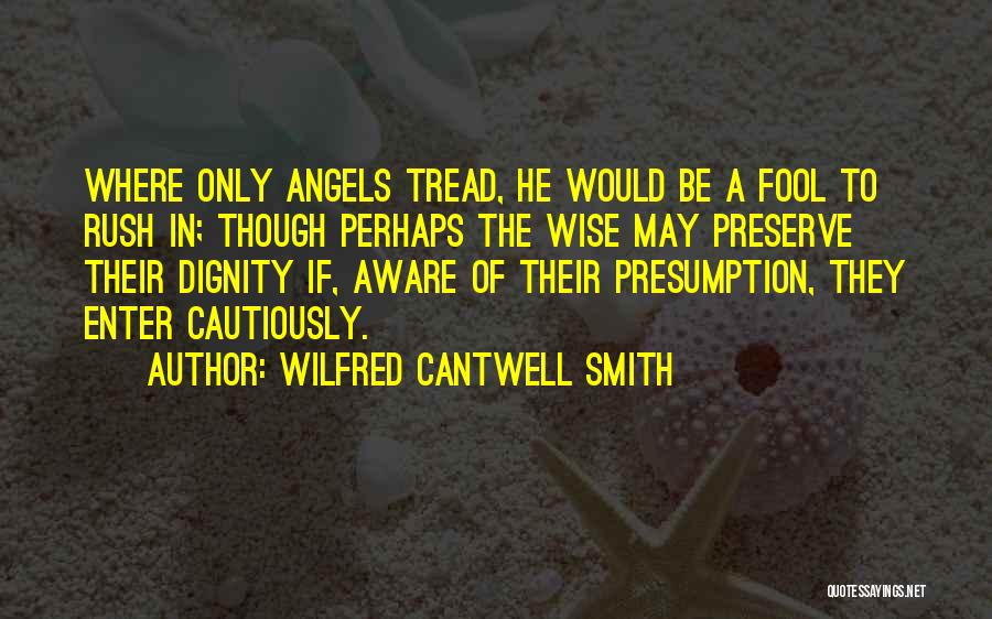 Wilfred Cantwell Smith Quotes: Where Only Angels Tread, He Would Be A Fool To Rush In; Though Perhaps The Wise May Preserve Their Dignity