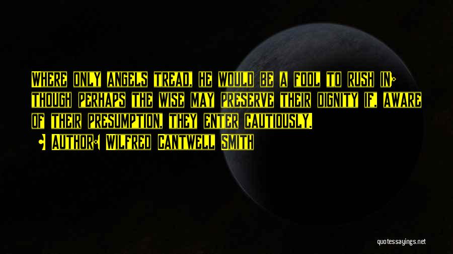 Wilfred Cantwell Smith Quotes: Where Only Angels Tread, He Would Be A Fool To Rush In; Though Perhaps The Wise May Preserve Their Dignity