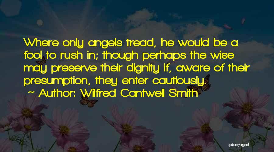 Wilfred Cantwell Smith Quotes: Where Only Angels Tread, He Would Be A Fool To Rush In; Though Perhaps The Wise May Preserve Their Dignity